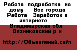 Работа (подработка) на дому   - Все города Работа » Заработок в интернете   . Владимирская обл.,Вязниковский р-н